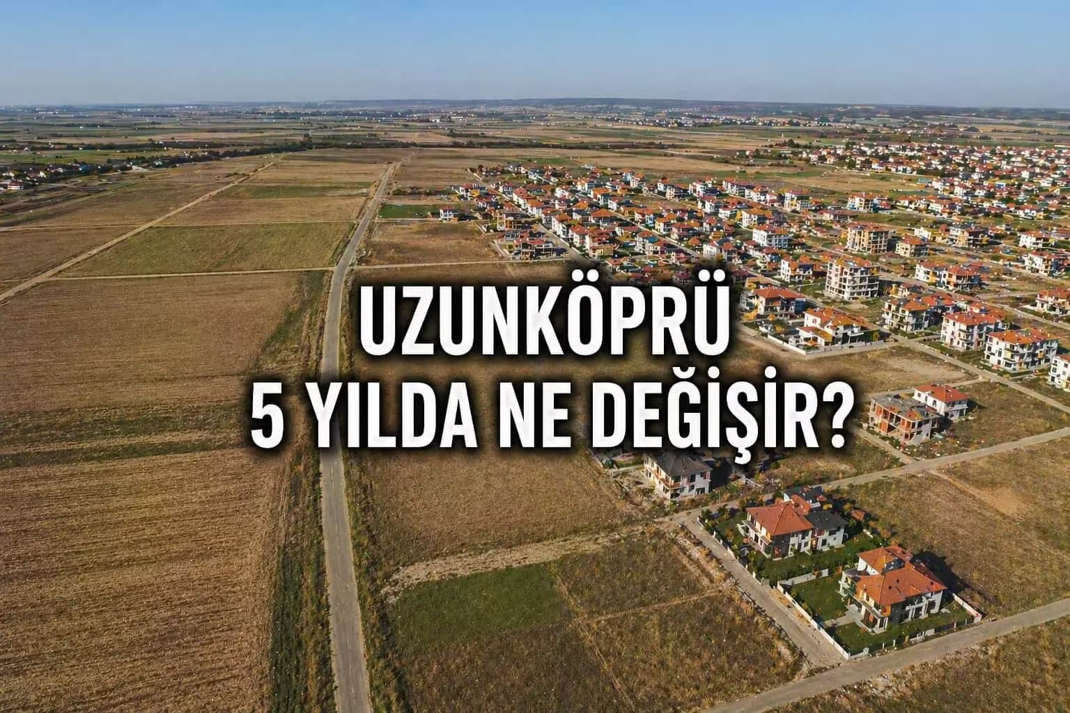 Uzunköprü’de 5 Yıllık Yatırım Senaryosu: Bugün Tarla Alan Ne Kazanır?