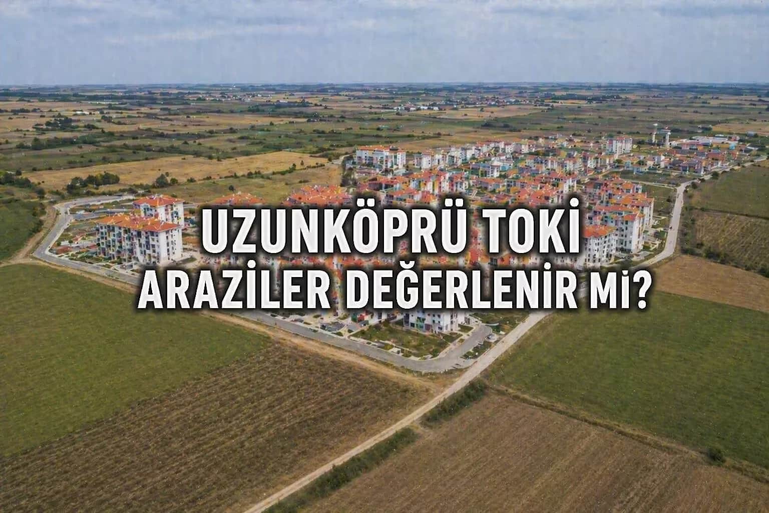 Uzunköprü TOKİ Projesi: Yeni Konutlar Arsa ve Tarla Fiyatlarını Nasıl Etkileyecek?