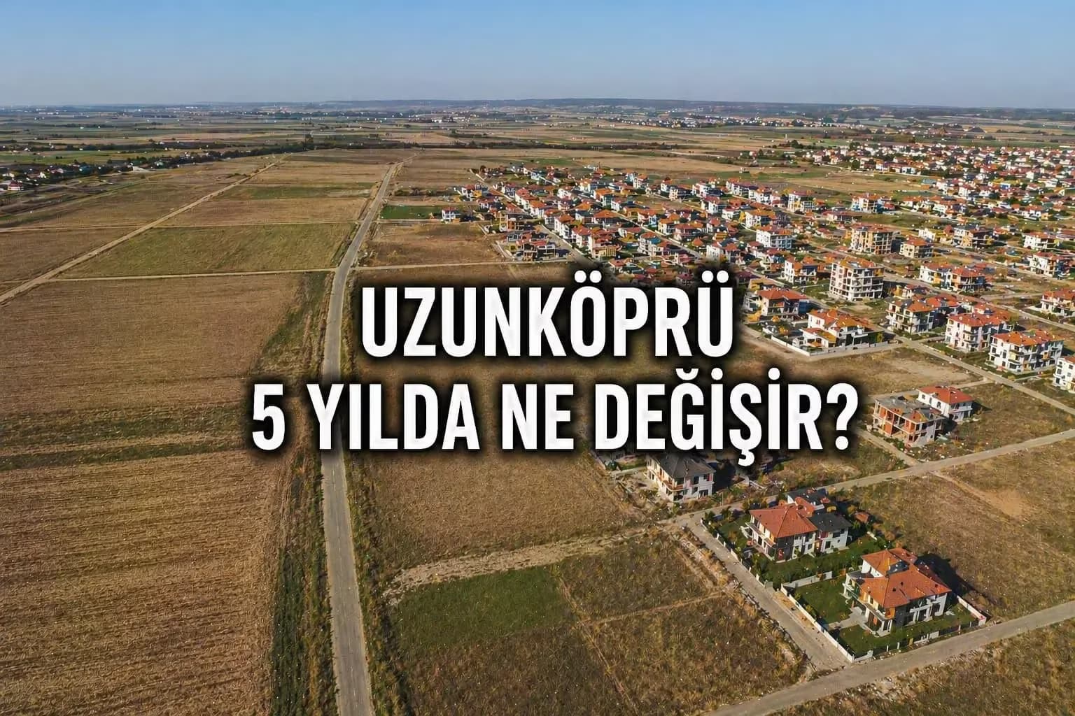 Uzunköprü’de 5 Yıllık Yatırım Senaryosu: Bugün Tarla Alan Ne Kazanır?