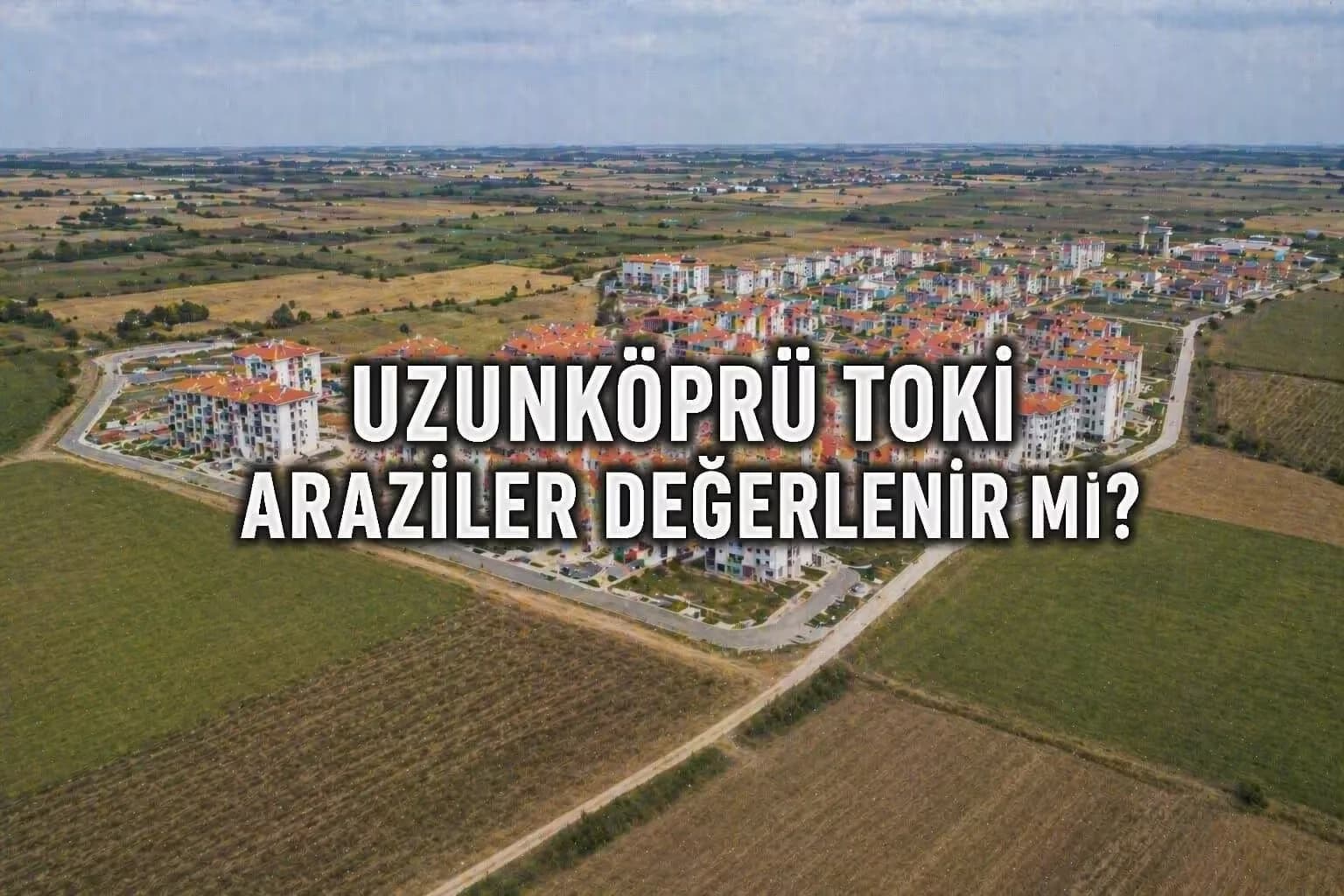 Uzunköprü TOKİ Projesi: Yeni Konutlar Arsa ve Tarla Fiyatlarını Nasıl Etkileyecek?